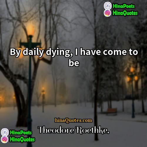 Theodore Roethke Quotes | By daily dying, I have come to